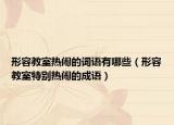 形容教室熱鬧的詞語有哪些（形容教室特別熱鬧的成語）