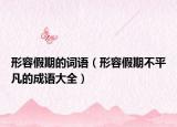 形容假期的詞語（形容假期不平凡的成語大全）