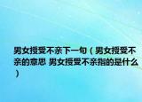 男女授受不親下一句（男女授受不親的意思 男女授受不親指的是什么）