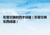 形容交換的四字詞語（形容交換東西成語）