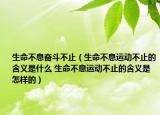 生命不息奮斗不止（生命不息運(yùn)動(dòng)不止的含義是什么 生命不息運(yùn)動(dòng)不止的含義是怎樣的）