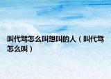 叫代駕怎么叫想叫的人（叫代駕怎么叫）