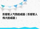 形容軍人氣勢的成語（形容軍人偉大的成語）