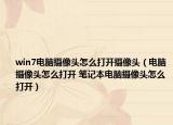 win7電腦攝像頭怎么打開攝像頭（電腦攝像頭怎么打開 筆記本電腦攝像頭怎么打開）