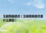 玉越帶越通透（玉越戴越通透是什么原因）