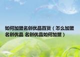如何加盟名創(chuàng)優(yōu)品百貨（怎么加盟名創(chuàng)優(yōu)品 名創(chuàng)優(yōu)品如何加盟）