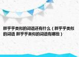 胖乎乎類似的詞語還有什么（胖乎乎類似的詞語 胖乎乎類似的詞語有哪些）