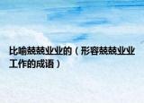 比喻兢兢業(yè)業(yè)的（形容兢兢業(yè)業(yè)工作的成語）