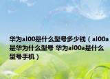 華為al00是什么型號多少錢（al00a是華為什么型號 華為al00a是什么型號手機(jī)）