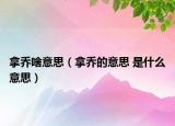 拿喬啥意思（拿喬的意思 是什么意思）