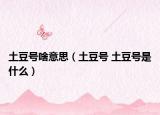 土豆號啥意思（土豆號 土豆號是什么）