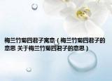 梅蘭竹菊四君子寓意（梅蘭竹菊四君子的意思 關(guān)于梅蘭竹菊四君子的意思）