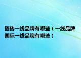 瓷磚一線品牌有哪些（一線品牌 國際一線品牌有哪些）