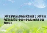 華晨宇都參加過哪些綜藝頻道（華晨宇所有的綜藝節(jié)目 華晨宇參加過的綜藝節(jié)目有哪些）