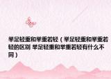 舉足輕重和舉重若輕（舉足輕重和舉重若輕的區(qū)別 舉足輕重和舉重若輕有什么不同）
