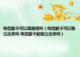 電信副卡可以直接用嗎（電信副卡可以獨(dú)立出來嗎 電信副卡能獨(dú)立出來嗎）