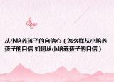 從小培養(yǎng)孩子的自信心（怎么樣從小培養(yǎng)孩子的自信 如何從小培養(yǎng)孩子的自信）