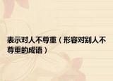 表示對(duì)人不尊重（形容對(duì)別人不尊重的成語）