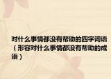 對什么事情都沒有幫助的四字詞語（形容對什么事情都沒有幫助的成語）