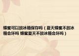 蜂蜜可以放冰箱保存嗎（夏天蜂蜜不放冰箱會(huì)壞嗎 蜂蜜夏天不放冰箱會(huì)壞嗎）