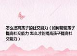 怎么提高孩子的社交能力（如何幫助孩子提高社交能力 怎么才能提高孩子提高社交能力）