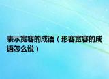 表示寬容的成語（形容寬容的成語怎么說）