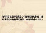如何用手機查行程軌跡（中國移動行動軌跡二維碼 移動用戶如何使用行程二維碼查詢個人行程）
