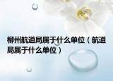 柳州航道局屬于什么單位（航道局屬于什么單位）