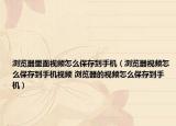 瀏覽器里面視頻怎么保存到手機（瀏覽器視頻怎么保存到手機視頻 瀏覽器的視頻怎么保存到手機）