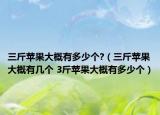 三斤蘋果大概有多少個(gè)?（三斤蘋果大概有幾個(gè) 3斤蘋果大概有多少個(gè)）
