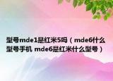 型號(hào)mde1是紅米5嗎（mde6什么型號(hào)手機(jī) mde6是紅米什么型號(hào)）