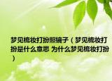 夢見梳妝打扮照鏡子（夢見梳妝打扮是什么意思 為什么夢見梳妝打扮）