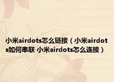 小米airdots怎么鏈接（小米airdots如何串聯(lián) 小米airdots怎么連接）
