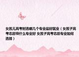 女孩兒高考時(shí)選哪幾個(gè)專業(yè)最好就業(yè)（女孩子高考志愿填什么專業(yè)好 女孩子高考志愿專業(yè)如何選擇）