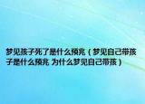 夢見孩子死了是什么預(yù)兆（夢見自己帶孩子是什么預(yù)兆 為什么夢見自己帶孩）