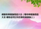 感謝老師錦旗用語(yǔ)大全（贈(zèng)老師錦旗用語(yǔ)大全 哪些話(huà)可以寫(xiě)在贈(zèng)老師錦旗上）
