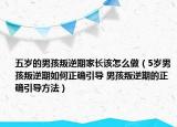 五歲的男孩叛逆期家長(zhǎng)該怎么做（5歲男孩叛逆期如何正確引導(dǎo) 男孩叛逆期的正確引導(dǎo)方法）