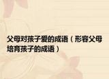 父母對(duì)孩子愛(ài)的成語(yǔ)（形容父母培育孩子的成語(yǔ)）