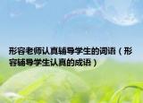 形容老師認(rèn)真輔導(dǎo)學(xué)生的詞語(yǔ)（形容輔導(dǎo)學(xué)生認(rèn)真的成語(yǔ)）