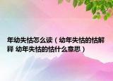 年幼失怙怎么讀（幼年失怙的怙解釋 幼年失怙的怙什么意思）