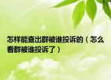 怎樣能查出群被誰投訴的（怎么看群被誰投訴了）