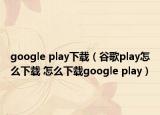 google play下載（谷歌play怎么下載 怎么下載google play）