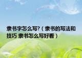 隸書(shū)字怎么寫(xiě)?（隸書(shū)的寫(xiě)法和技巧 隸書(shū)怎么寫(xiě)好看）