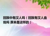 回族中有漢人嗎（回族有漢人血統(tǒng)嗎 原來是這樣的）
