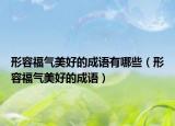 形容福氣美好的成語(yǔ)有哪些（形容福氣美好的成語(yǔ)）