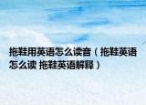 拖鞋用英語(yǔ)怎么讀音（拖鞋英語(yǔ)怎么讀 拖鞋英語(yǔ)解釋）
