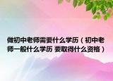 做初中老師需要什么學(xué)歷（初中老師一般什么學(xué)歷 要取得什么資格）