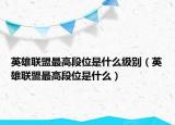 英雄聯(lián)盟最高段位是什么級(jí)別（英雄聯(lián)盟最高段位是什么）