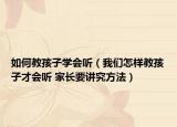 如何教孩子學會聽（我們怎樣教孩子才會聽 家長要講究方法）