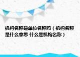 機(jī)構(gòu)名稱是單位名稱嗎（機(jī)構(gòu)名稱是什么意思 什么是機(jī)構(gòu)名稱）